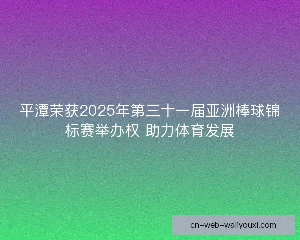 平潭荣获2025年第三十一届亚洲棒球锦标赛举办权 助力体育发展