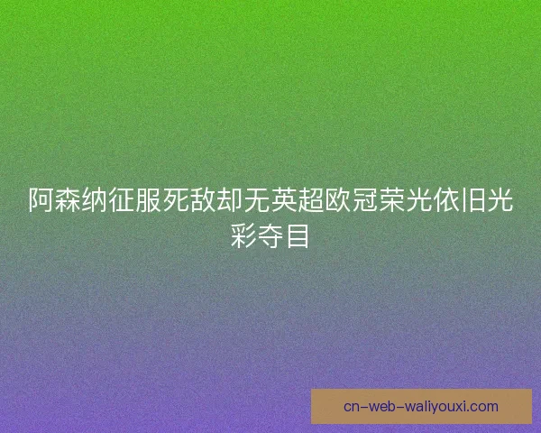 阿森纳征服死敌却无英超欧冠荣光依旧光彩夺目