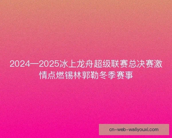 2024—2025冰上龙舟超级联赛总决赛激情点燃锡林郭勒冬季赛事