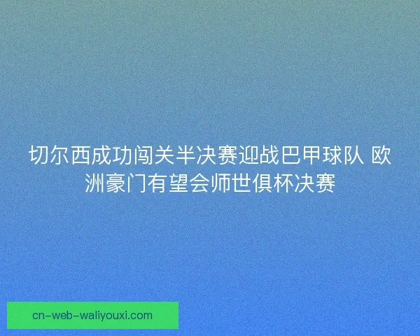 切尔西成功闯关半决赛迎战巴甲球队 欧洲豪门有望会师世俱杯决赛