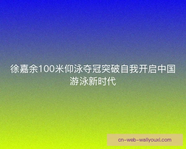 徐嘉余100米仰泳夺冠突破自我开启中国游泳新时代
