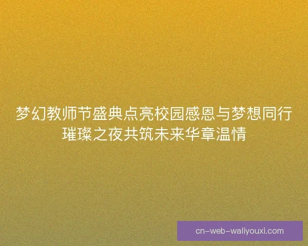 梦幻教师节盛典点亮校园感恩与梦想同行璀璨之夜共筑未来华章温情