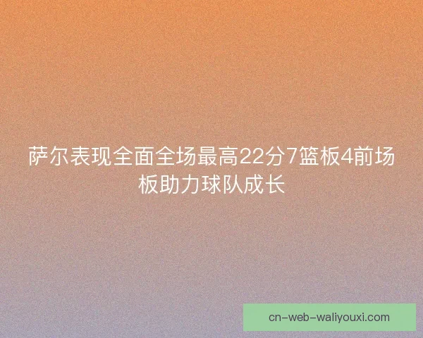 萨尔表现全面全场最高22分7篮板4前场板助力球队成长