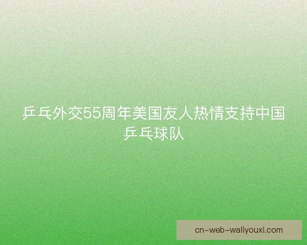 乒乓外交55周年美国友人热情支持中国乒乓球队