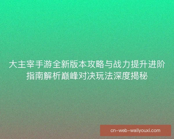 大主宰手游全新版本攻略与战力提升进阶指南解析巅峰对决玩法深度揭秘