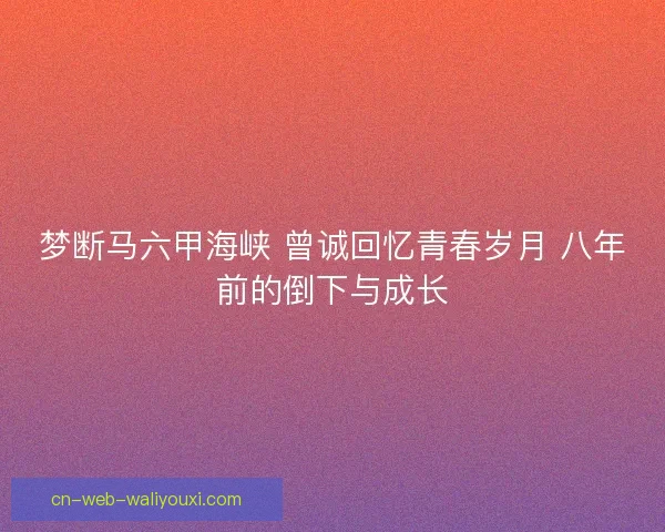 梦断马六甲海峡 曾诚回忆青春岁月 八年前的倒下与成长