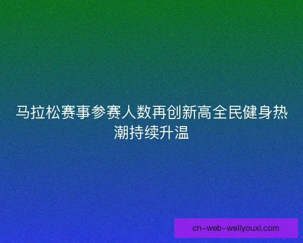 马拉松赛事参赛人数再创新高全民健身热潮持续升温