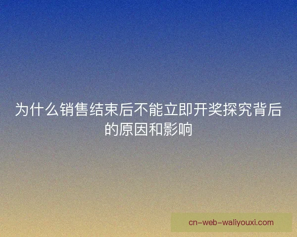为什么销售结束后不能立即开奖探究背后的原因和影响