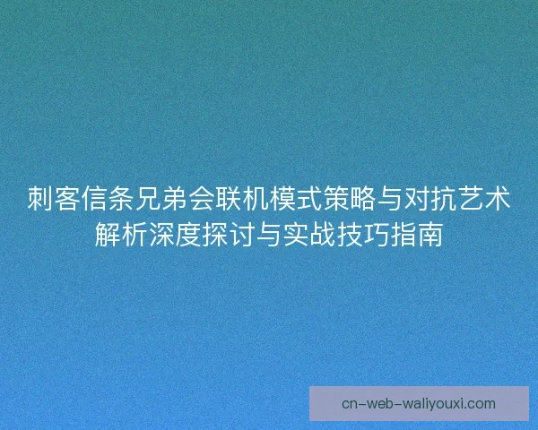 刺客信条兄弟会联机模式策略与对抗艺术解析深度探讨与实战技巧指南 刺客信条兄弟会联机模式策略与对抗艺术解析深度探讨与实战技巧指南