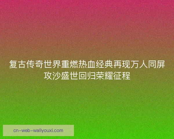 复古传奇世界重燃热血经典再现万人同屏攻沙盛世回归荣耀征程