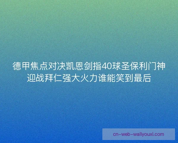 德甲焦点对决凯恩剑指40球圣保利门神迎战拜仁强大火力谁能笑到最后