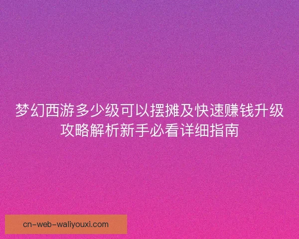 梦幻西游多少级可以摆摊及快速赚钱升级攻略解析新手必看详细指南
