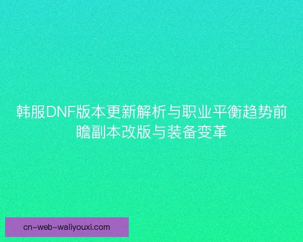 韩服DNF版本更新解析与职业平衡趋势前瞻副本改版与装备变革 韩服DNF版本更新解析与职业平衡趋势前瞻副本改版与装备变革
