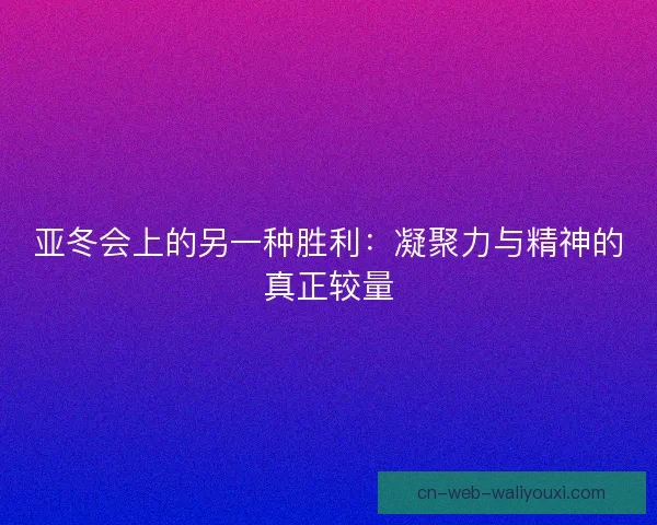 亚冬会上的另一种胜利：凝聚力与精神的真正较量