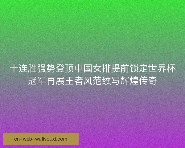 十连胜强势登顶中国女排提前锁定世界杯冠军再展王者风范续写辉煌传奇